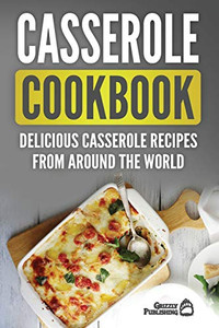 Casserole Cookbook : Delicious Casserole Recipes From Around The World