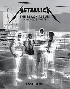 Metallica: the Black Album in Black and White : Photographs by Ross Halfin