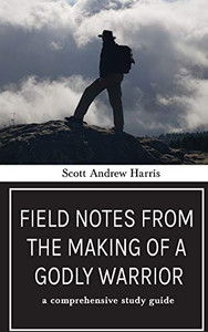 Field Notes from The Making of a Godly Warrior : A Comprehensive Study Guide Field Notes from The Making of a Godly Warrior : A Comprehensive Study Guide