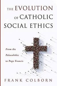 The Evolution of Catholic Social Ethics : From the Palaeolithic to Pope Francis The Evolution of Catholic Social Ethics : From the Palaeolithic to Pope Francis