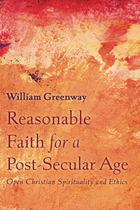 Reasonable Faith for a Post-Secular Age : Open Christian Spirituality and Ethics