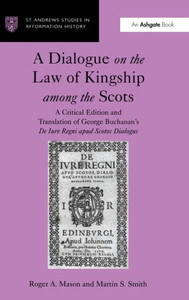A Dialogue on the Law of Kingship among the Scots: A Critical Edition and Translation of George Buchanan's De Iure Regni apud Scotos Dialogus