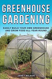 Greenhouse Gardening : Easily Build Your Own Greenhouse and Grow Food All-Year-Round Greenhouse Gardening : Easily Build Your Own Greenhouse and Grow Food All-Year-Round