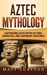 Aztec Mythology : Captivating Aztec Myths of Gods, Goddesses, and Legendary Creatures Aztec Mythology : Captivating Aztec Myths of Gods, Goddesses, and Legendary Creatures