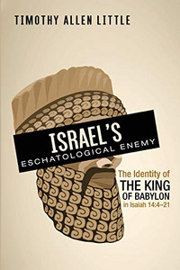 Israel's Eschatological Enemy : The Identity of the King of Babylon in Isaiah 14:4-21
