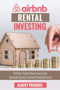 Airbnb RENTAL INVESTING: A perfect guide how to invest and generate income in Airbnb Rental Business