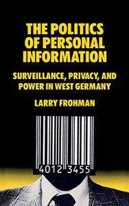 The Politics of Personal Information : Surveillance, Privacy, and Power in West Germany
