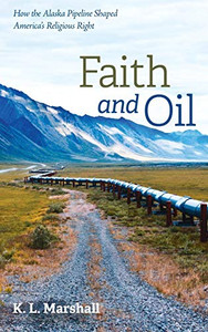 Faith and Oil : How the Alaska Pipeline Shaped America's Religious Right - 9781725256675
