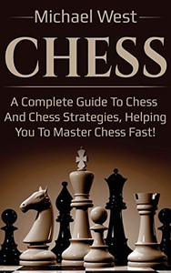 Chess : A Complete Guide to Chess and Chess Strategies, Helping You to Master Chess Fast!