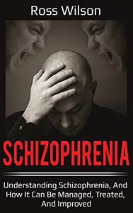 Schizophrenia : Understanding Schizophrenia, and How It Can Be Managed, Treated, and Improved Schizophrenia : Understanding Schizophrenia, and How It Can Be Managed, Treated, and Improved
