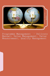 Programme Management - Delivery Manual: Value Management, Value Measurement, Quality Management: Value Management, Value Measurement, Quality Manageme