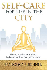 Self-Care for Life in the City : How to Nourish Your Mind, Body and Soul in a Fast-paced World