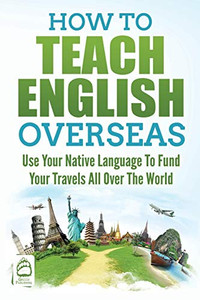 How to Teach English Overseas : Use Your Native Language to Fund Your Travels All Over the World