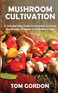 Mushroom Cultivation : A Step-by-Step Guide to Growing Gourmet Mushrooms at Home and Finding Fungi