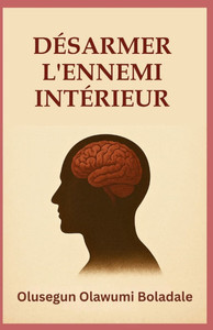Désarmer l'Ennemi Intérieur: Un guide biblique pour le combat spirituel, la guérison intérieure et la liberté durable en Christ