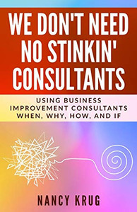 We Don't Need No Stinkin' Consultants: Using Business Improvement Consultants: When, Why, How, and If We Don't Need No Stinkin' Consultants: Using Business Improvement Consultants: When, Why, How, and If