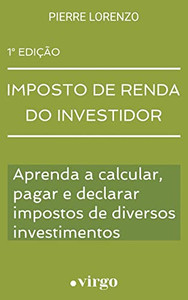 Imposto de Renda do Investidor : Aprenda a Calcular, Pagar e Declarar Impostos de Diversos Investimentos Imposto de Renda do Investidor : Aprenda a Calcular, Pagar e Declarar Impostos de Diversos Investimentos