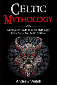 Celtic Mythology : A Complete Guide to Celtic Mythology, Celtic Gods, and Celtic Folklore - 9781761036057