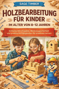 Holzbearbeitung Für Kinder Im Alter Von 8-12 Jahren: Einfache DIY-Projekte, Werkzeugsicherheit und praktische Fähigkeiten für kreatives Lernen