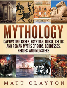 Mythology : Captivating Greek, Egyptian, Norse Celtic and Roman Myths of Gods, Goddesses, Heroes, and Monsters