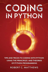 Coding in Python : Tips and Tricks to Coding with Python Using the Principles and Theories of Python Programming Coding in Python : Tips and Tricks to Coding with Python Using the Principles and Theories of Python Programming