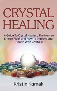 Crystal Healing : A Guide to Crystal Healing, the Human Energy Field, and How to Improve Your Health with Crystals!