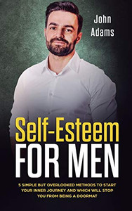 Self Esteem for Men : 5 Simple But Overlooked Methods to Start an Inner Journey and Which Will Stop You Being a Doormat Self Esteem for Men : 5 Simple But Overlooked Methods to Start an Inner Journey and Which Will Stop You Being a Doormat