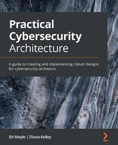 Practical Cybersecurity Architecture : A Guide to Creating and Implementing Robust Designs for Cybersecurity Architects Practical Cybersecurity Architecture : A Guide to Creating and Implementing Robust Designs for Cybersecurity Architects