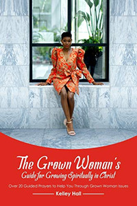 The Grown Woman's Guide for Growing Spiritually in Christ : Over 20 Guided Prayers to Help You Through Grown Woman Issues