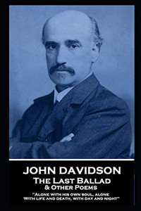 John Davidson - The Last Ballad & Other Poems : 'Alone with His Own Soul, Alone With Life and Death, with Day and Night''