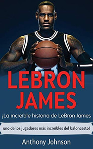 LeBron James : ¡la Increíble Historia de Lebron James - uno de Los Jugadores Más Increíbles Del Baloncesto! - 9781761035494