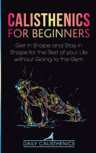 Calisthenics for Beginners : Get in Shape and Stay in Shape for the Rest of Your Life Without Going to the Gym - 9781777324315