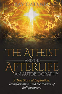 The Atheist and the Afterlife - an Autobiography : A True Story of Inspiration, Transformation, and the Pursuit of Enlightenment