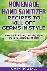 Homemade Hand Sanitizer Recipes to Kill Off Germs in Style : Make Hand Sanitizer, Sanitizing Wipes and Surface Sanitizer at Home