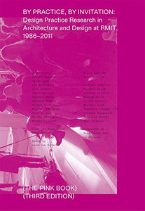 By Practice, by Invitation : Design Practice Research in Architecture and Design at RMIT, 1986-2011: the Pink Book (Third Edition)
