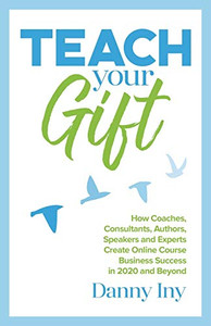Teach Your Gift : How Coaches, Consultants, Authors, Speakers, and Experts Create Online Course Business Success in 2020 and Beyond Teach Your Gift : How Coaches, Consultants, Authors, Speakers, and Experts Create Online Course Business Success in 2020 and Beyond