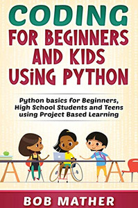 Coding for Beginners and Kids Using Python: Python Basics for Beginners, High School Students and Teens Using Project Based Learning Coding for Beginners and Kids Using Python: Python Basics for Beginners, High School Students and Teens Using Project Based Learning