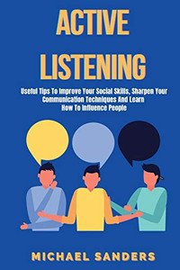 Active Listening : Useful Tips to Improve Your Social Skills, Sharpen Your Communication Techniques And Learn How To Influence People