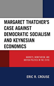 Margaret Thatcher's Case Against Democratic Socialism and Keynesian Economics : Markets, Monetarism, and British Politics in The 1970s
