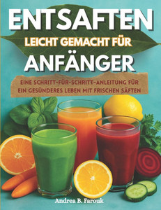 Entsaften Leicht Gemacht Für Anfänger: Eine Schritt-für-Schritt-Anleitung für ein gesünderes Leben mit frischen Säften