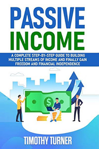 Passive Income : A Complete Step-by-Step Guide to Building Multiple Streams of Income and Finally Gain Freedom and Financial Independence