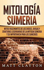 Mitología sumeria : Mitos fascinantes de los dioses, diosas y criaturas legendarias de la antigua Sumeria y su importancia para los sumerios