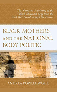 Black Mothers and the National Body Politic : The Narrative Positioning of the Black Maternal Body from the Civil War Period Through the Present