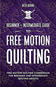 Free-Motion Quilting : Beginner + Intermediate Guide to Free-Motion Quilting: Free Motion Quilting Compendium for Beginner and Intermediate FMQ Artist Free-Motion Quilting : Beginner + Intermediate Guide to Free-Motion Quilting: Free Motion Quilting Compendium for Beginner and Intermediate FMQ Artist