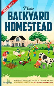 The Backyard Homestead 2022-2023: Step-By-Step Guide to Start Your Own Self Sufficient Mini Farm on Just a Quarter Acre With the Most Up-To-Date Infor The Backyard Homestead 2022-2023: Step-By-Step Guide to Start Your Own Self Sufficient Mini Farm on Just a Quarter Acre With the Most Up-To-Date Infor