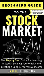 Beginners Guide to the Stock Market : The Simple Step by Step Guide for Investing in Stocks, Building Your Wealth and Creating a Long-Term Passive Income Beginners Guide to the Stock Market : The Simple Step by Step Guide for Investing in Stocks, Building Your Wealth and Creating a Long-Term Passive Income