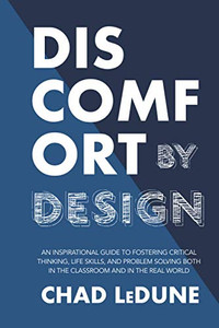 Discomfort By Design : An Inspirational Guide To Fostering Critical Thinking, Life Skills, And Problem Solving Both In The Classroom And In The Real World