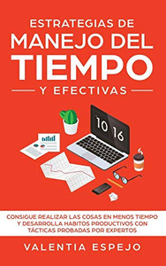 Estrategias De Manejo Del Tiempo Y Efectivas : Consigue Realizar Las Cosas En Menos Tiempo Y Desarrolla Habitos Productivos Con Tácticas Probadas Por Expertos