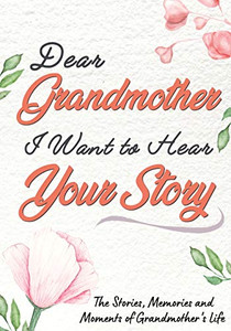 Dear Grandmother. I Want To Hear Your Story : A Guided Memory Journal to Share The Stories, Memories and Moments That Have Shaped Grandmother's Life - 7 X 10 Inch Dear Grandmother. I Want To Hear Your Story : A Guided Memory Journal to Share The Stories, Memories and Moments That Have Shaped Grandmother's Life - 7 X 10 Inch