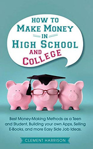 How to Make Money in High School and College : Best Money Making Methods as a Teen and Student, Building Your Own Apps, Selling E-books, and More Easy Side Job Ideas How to Make Money in High School and College : Best Money Making Methods as a Teen and Student, Building Your Own Apps, Selling E-books, and More Easy Side Job Ideas